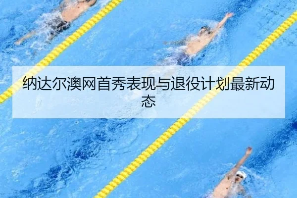 纳达尔澳网首秀表现与退役计划最新动态